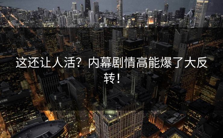 这还让人活？内幕剧情高能爆了大反转！