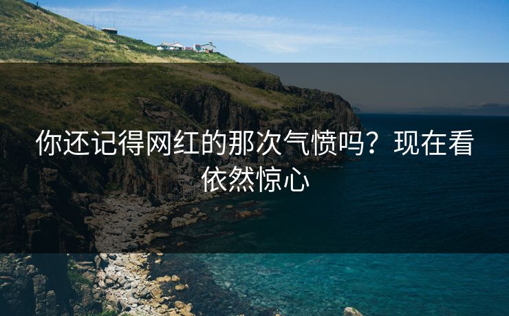 你还记得网红的那次气愤吗？现在看依然惊心