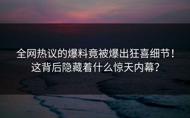 全网热议的爆料竟被爆出狂喜细节！这背后隐藏着什么惊天内幕？