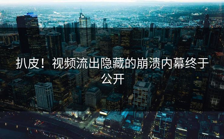 扒皮！视频流出隐藏的崩溃内幕终于公开