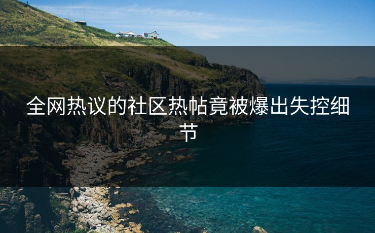 全网热议的社区热帖竟被爆出失控细节