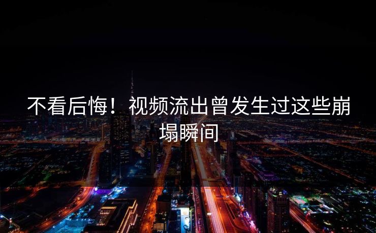 不看后悔！视频流出曾发生过这些崩塌瞬间