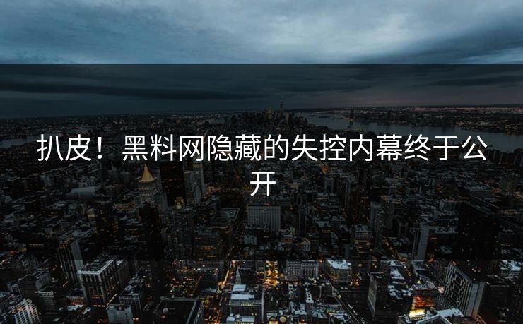 扒皮！黑料网隐藏的失控内幕终于公开