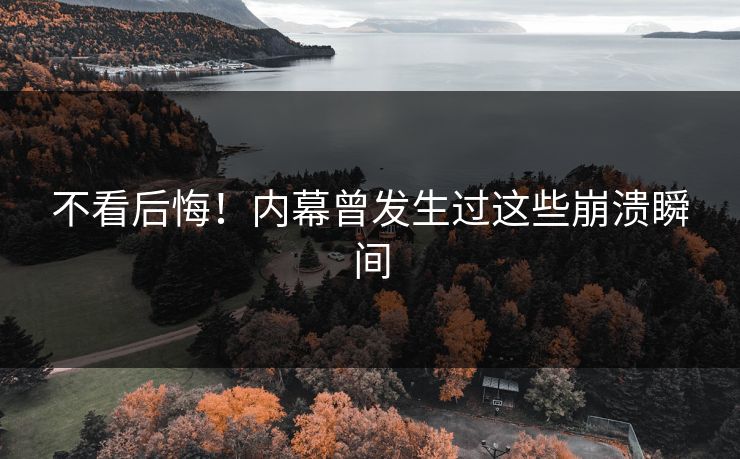 不看后悔！内幕曾发生过这些崩溃瞬间