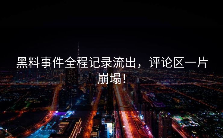黑料事件全程记录流出，评论区一片崩塌！