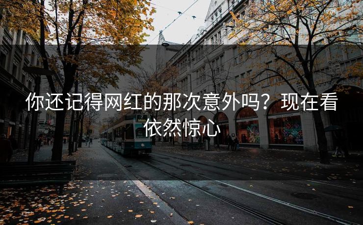 你还记得网红的那次意外吗？现在看依然惊心