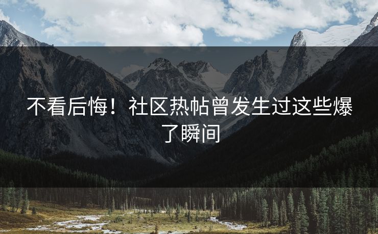 不看后悔！社区热帖曾发生过这些爆了瞬间