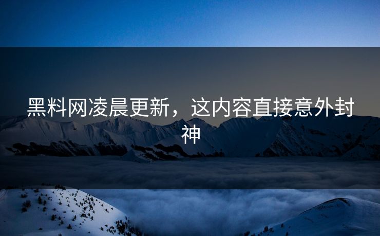 黑料网凌晨更新，这内容直接意外封神