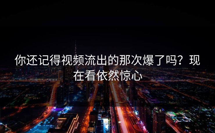 你还记得视频流出的那次爆了吗？现在看依然惊心