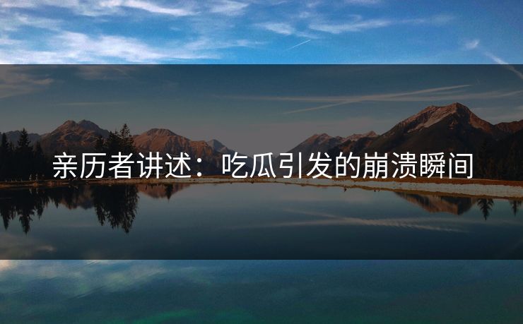 亲历者讲述：吃瓜引发的崩溃瞬间