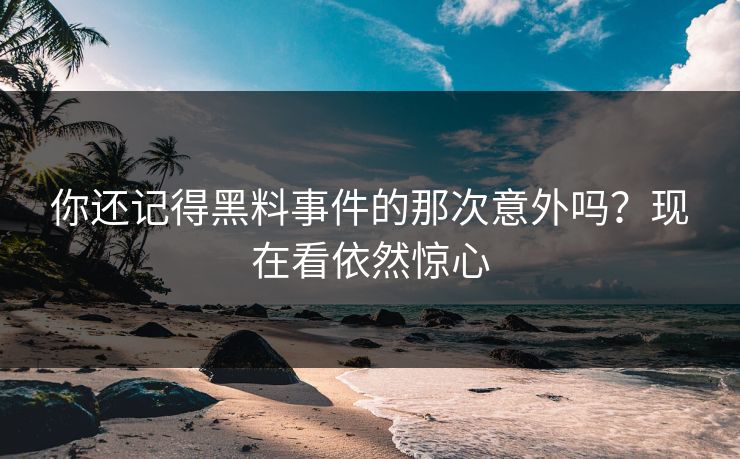 你还记得黑料事件的那次意外吗？现在看依然惊心