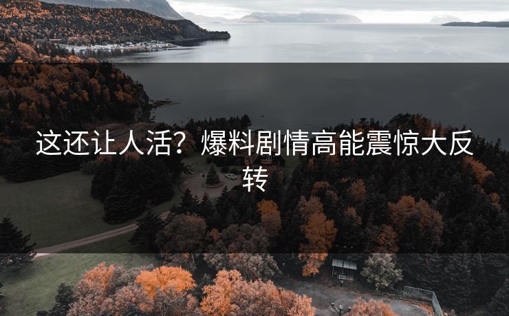 这还让人活？爆料剧情高能震惊大反转