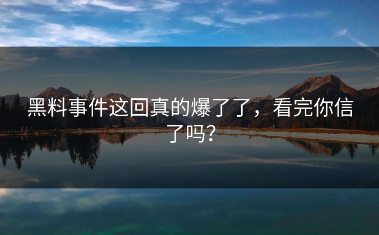 黑料事件这回真的爆了了，看完你信了吗？