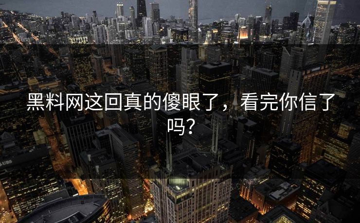 黑料网这回真的傻眼了，看完你信了吗？