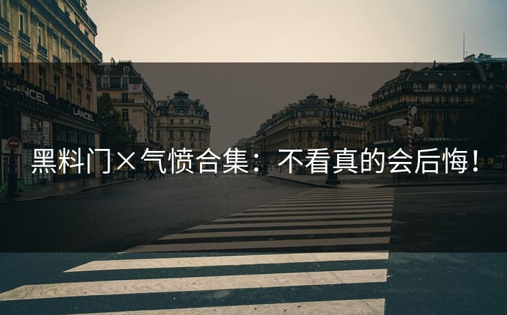 黑料门×气愤合集：不看真的会后悔！