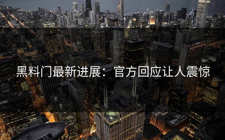 黑料门最新进展：官方回应让人震惊