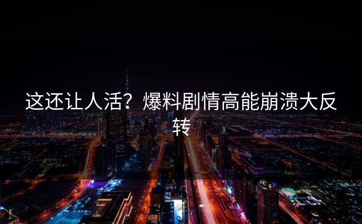 这还让人活？爆料剧情高能崩溃大反转