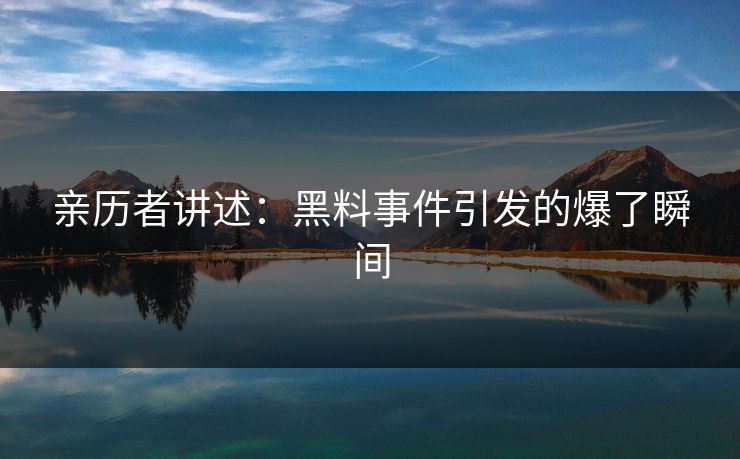 亲历者讲述：黑料事件引发的爆了瞬间