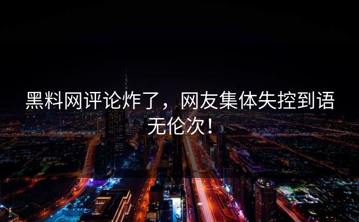 黑料网评论炸了，网友集体失控到语无伦次！
