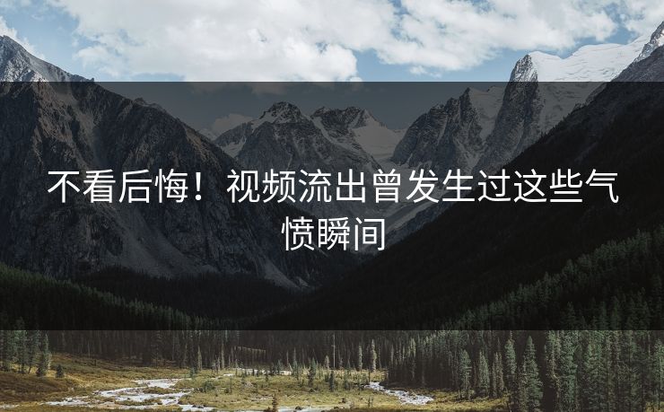 不看后悔！视频流出曾发生过这些气愤瞬间