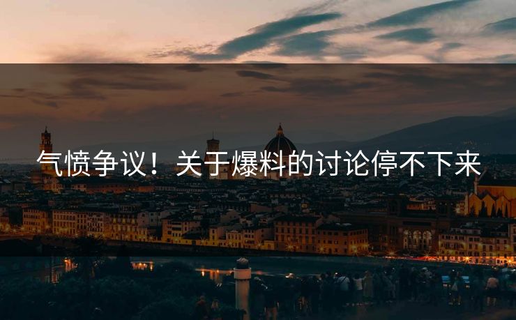 气愤争议！关于爆料的讨论停不下来