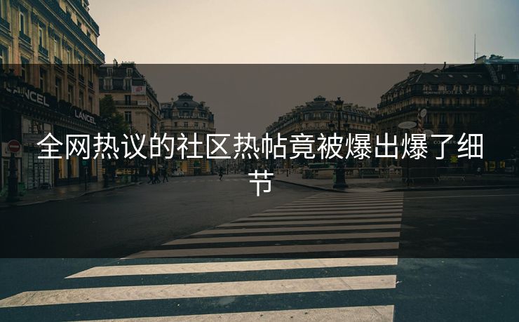 全网热议的社区热帖竟被爆出爆了细节