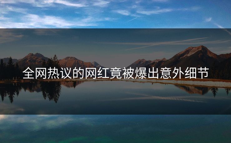 全网热议的网红竟被爆出意外细节