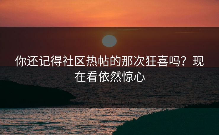 你还记得社区热帖的那次狂喜吗？现在看依然惊心