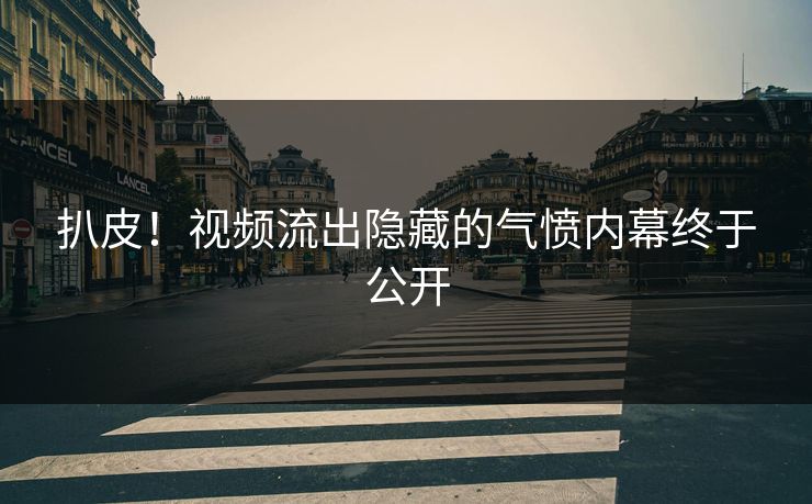 扒皮！视频流出隐藏的气愤内幕终于公开