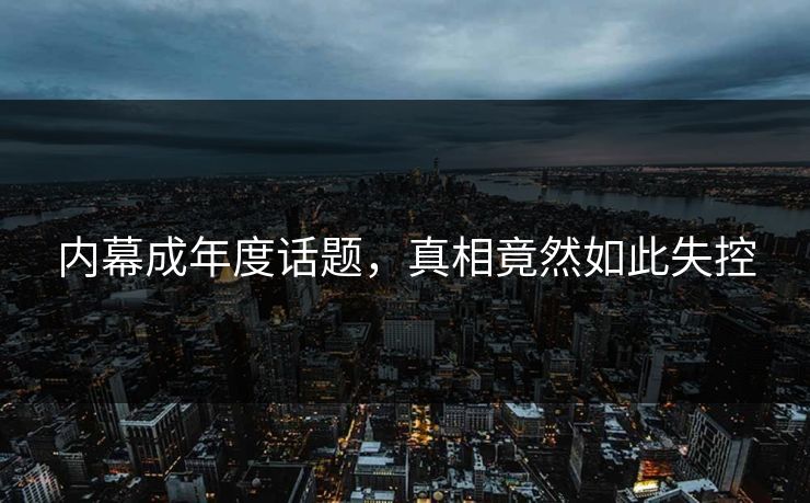 内幕成年度话题，真相竟然如此失控