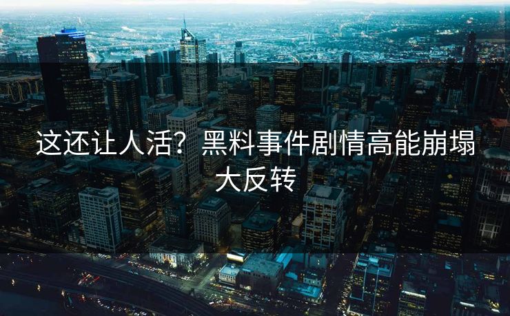 这还让人活？黑料事件剧情高能崩塌大反转