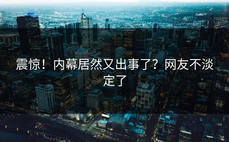 震惊！内幕居然又出事了？网友不淡定了