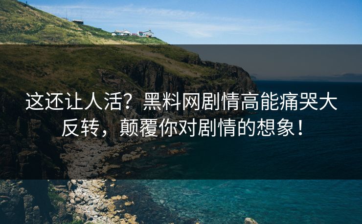 这还让人活？黑料网剧情高能痛哭大反转，颠覆你对剧情的想象！