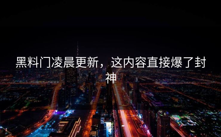 黑料门凌晨更新，这内容直接爆了封神