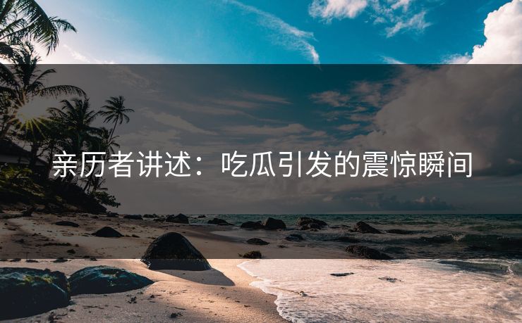 亲历者讲述：吃瓜引发的震惊瞬间