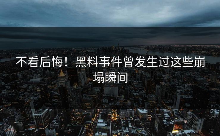 不看后悔！黑料事件曾发生过这些崩塌瞬间