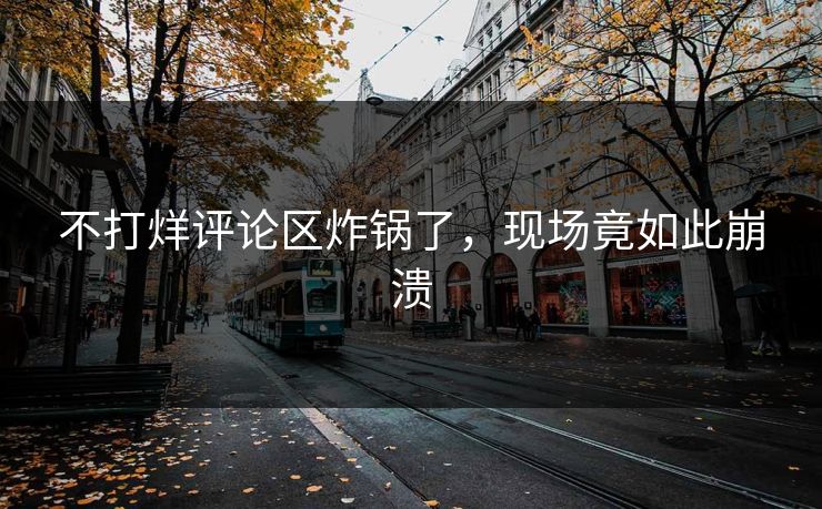 不打烊评论区炸锅了，现场竟如此崩溃