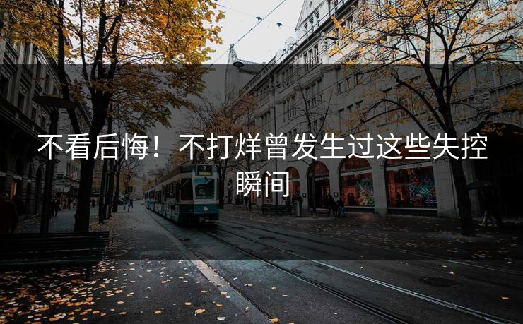 不看后悔！不打烊曾发生过这些失控瞬间