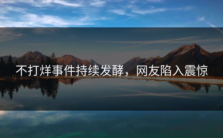 不打烊事件持续发酵，网友陷入震惊