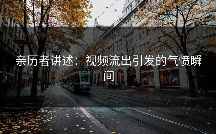 亲历者讲述：视频流出引发的气愤瞬间