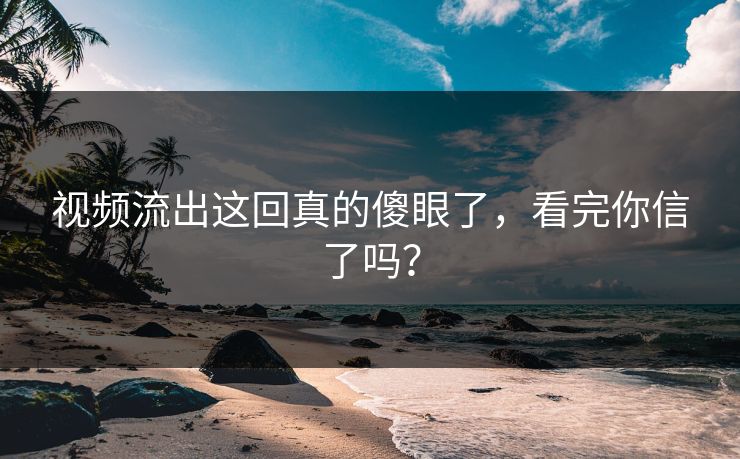 视频流出这回真的傻眼了，看完你信了吗？