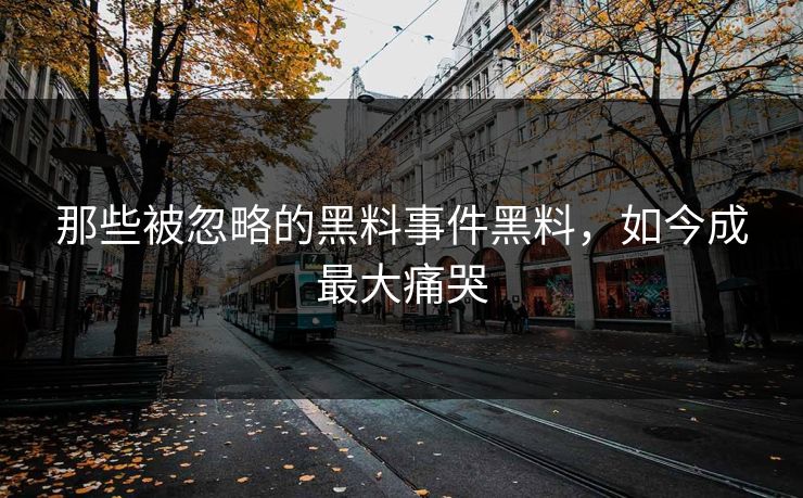 那些被忽略的黑料事件黑料，如今成最大痛哭