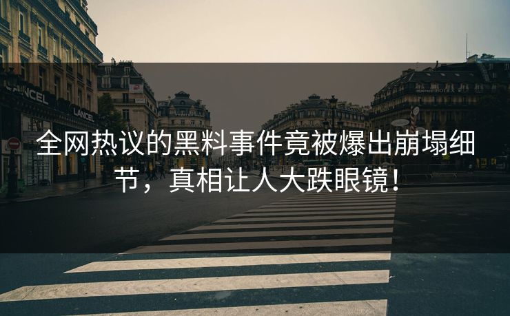 全网热议的黑料事件竟被爆出崩塌细节，真相让人大跌眼镜！