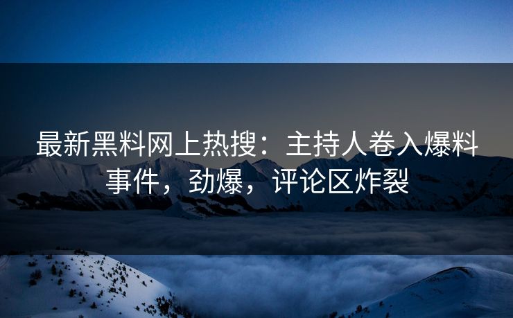 最新黑料网上热搜：主持人卷入爆料事件，劲爆，评论区炸裂