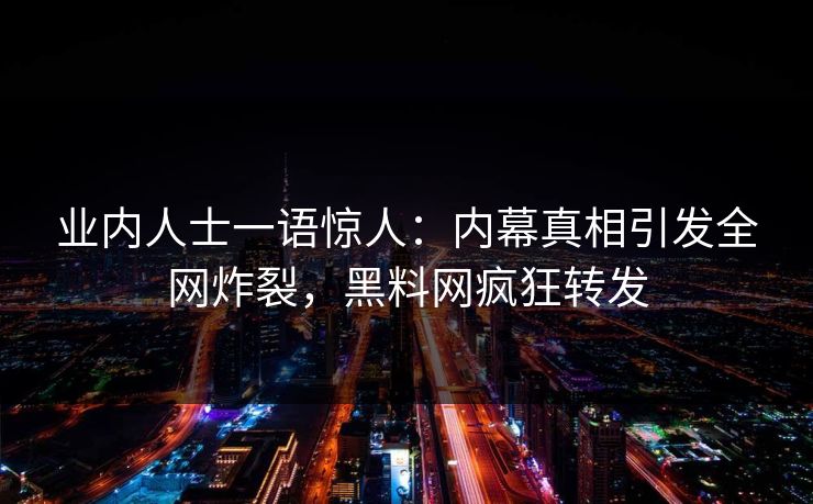业内人士一语惊人：内幕真相引发全网炸裂，黑料网疯狂转发