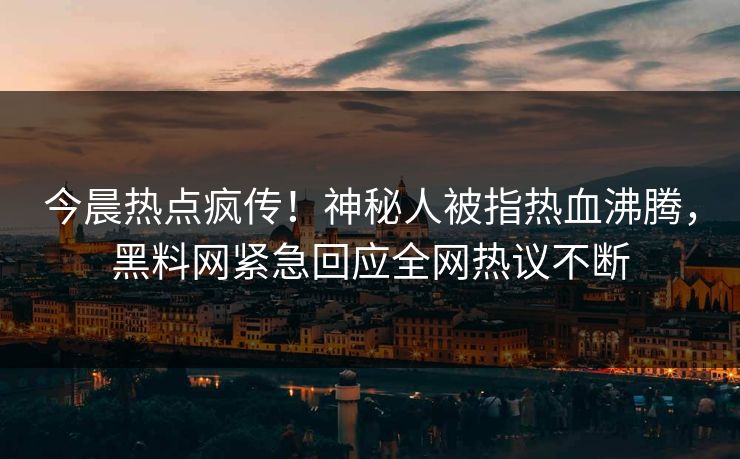 今晨热点疯传！神秘人被指热血沸腾，黑料网紧急回应全网热议不断