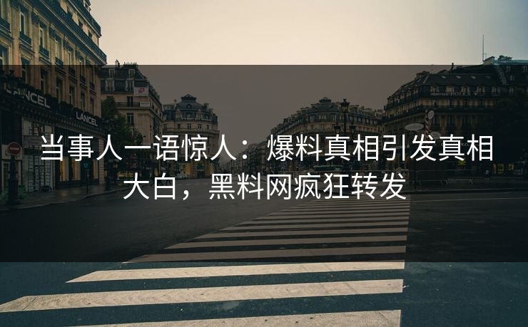 当事人一语惊人：爆料真相引发真相大白，黑料网疯狂转发
