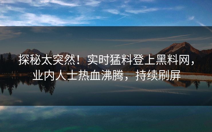 探秘太突然！实时猛料登上黑料网，业内人士热血沸腾，持续刷屏