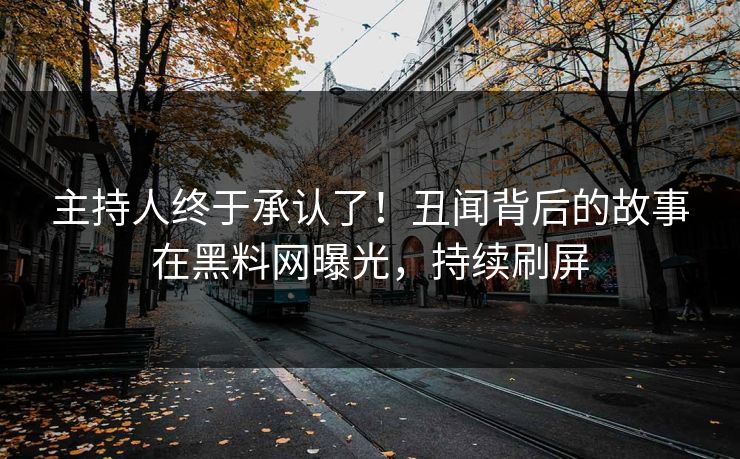主持人终于承认了！丑闻背后的故事在黑料网曝光，持续刷屏