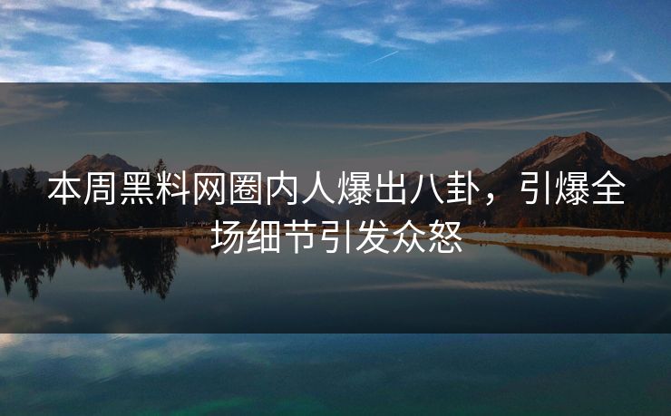 本周黑料网圈内人爆出八卦，引爆全场细节引发众怒